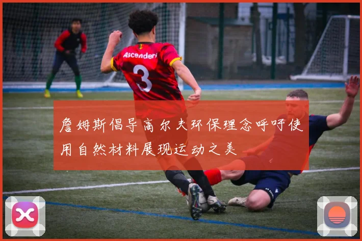 詹姆斯倡导高尔夫环保理念呼吁使用自然材料展现运动之美
