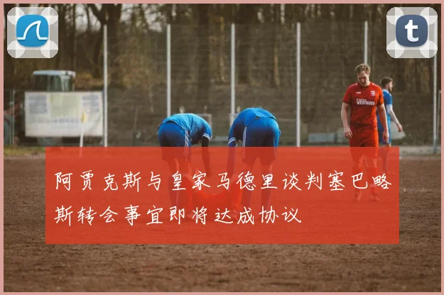 阿贾克斯与皇家马德里谈判塞巴略斯转会事宜即将达成协议