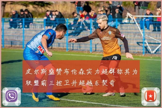皮尔斯盛赞布伦森实力超群称其为联盟前三控卫并超越东契奇