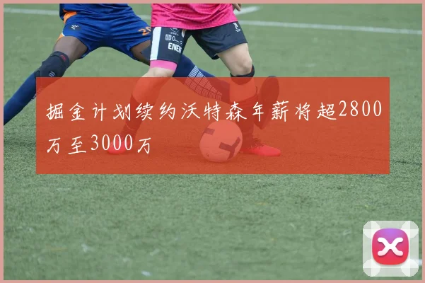掘金计划续约沃特森年薪将超2800万至3000万