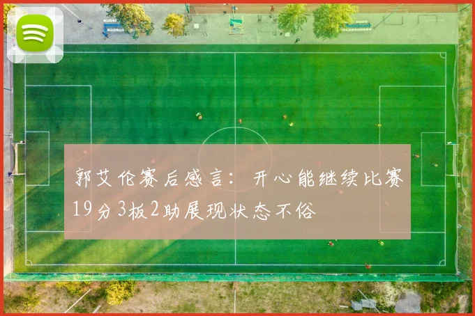 郭艾伦赛后感言：开心能继续比赛19分3板2助展现状态不俗