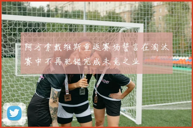 阿方索戴维斯重返赛场誓言在淘汰赛中不再犯错完成未竟之业