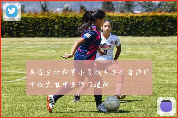 美媒分析希罗小号戏弄字母哥热巴中投失准申京阿门遭殃