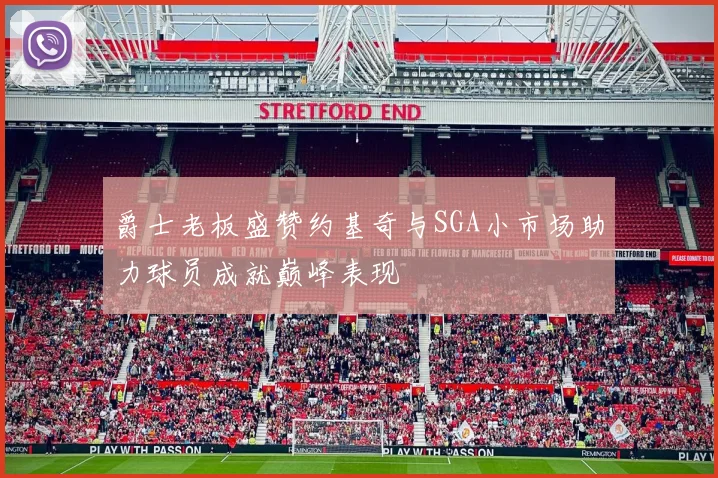 爵士老板盛赞约基奇与SGA小市场助力球员成就巅峰表现