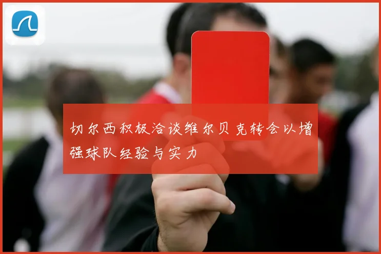 切尔西积极洽谈维尔贝克转会以增强球队经验与实力