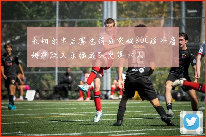米切尔季后赛总得分突破800追平詹姆斯欧文乐福成队史第六人