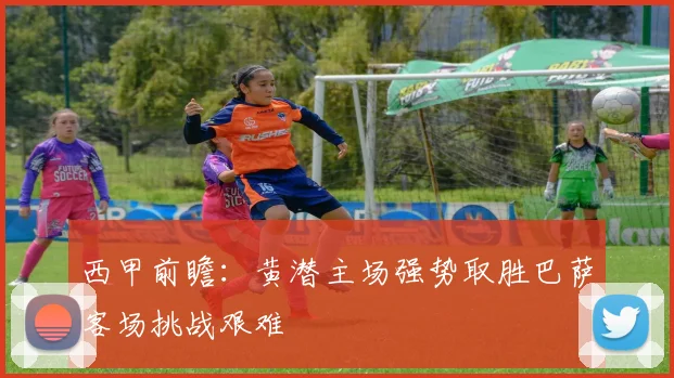 西甲前瞻：黄潜主场强势取胜巴萨客场挑战艰难