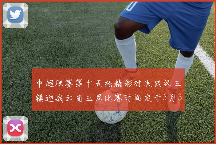 中超联赛第十五轮精彩对决武汉三镇迎战云南玉昆比赛时间定于5月31日19时35分