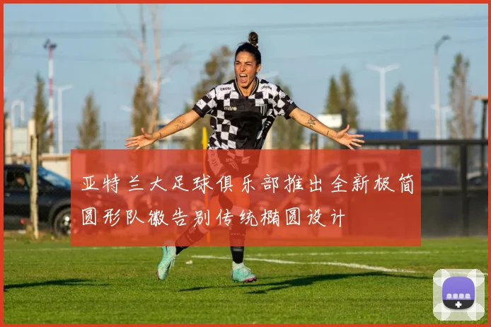 亚特兰大足球俱乐部推出全新极简圆形队徽告别传统椭圆设计