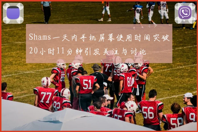Shams一天内手机屏幕使用时间突破20小时11分钟引发关注与讨论