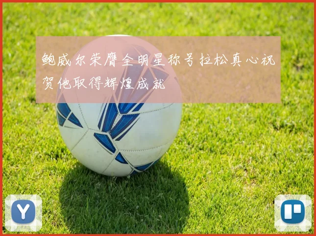 鲍威尔荣膺全明星称号拉松真心祝贺他取得辉煌成就