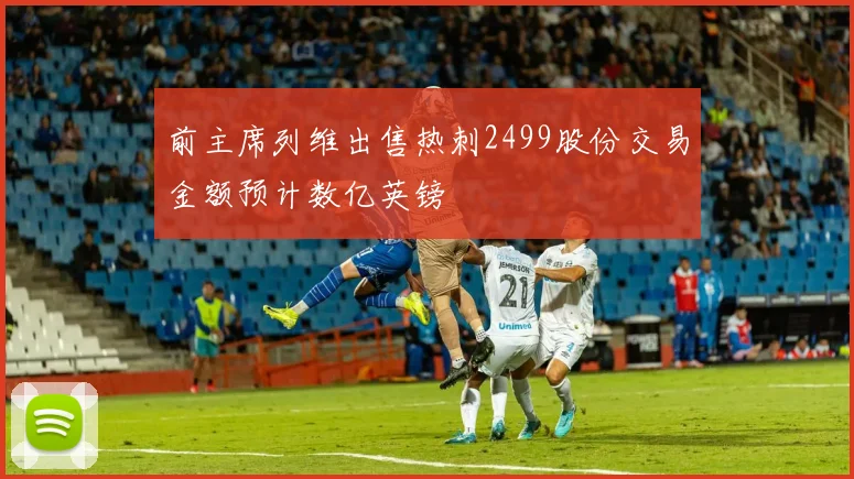 前主席列维出售热刺2499股份交易金额预计数亿英镑