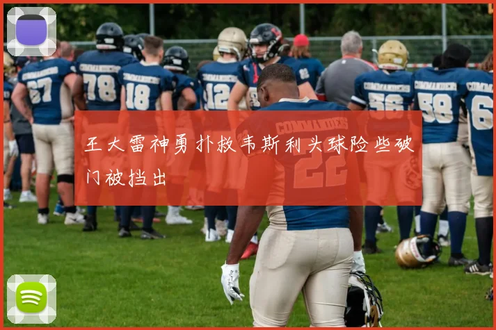 王大雷神勇扑救韦斯利头球险些破门被挡出