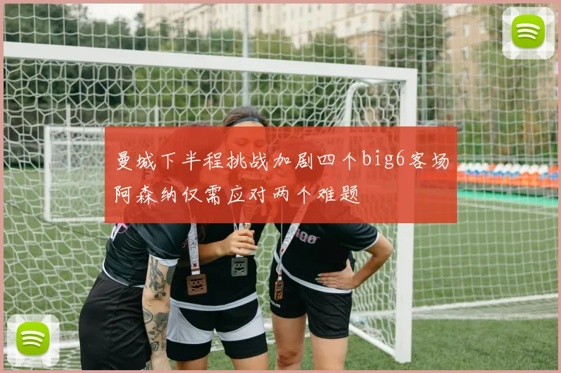 曼城下半程挑战加剧四个big6客场阿森纳仅需应对两个难题