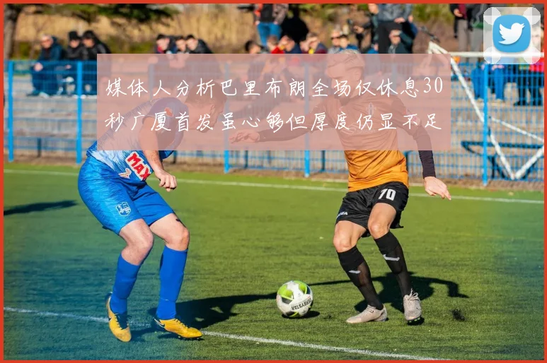 媒体人分析巴里布朗全场仅休息30秒广厦首发虽心够但厚度仍显不足