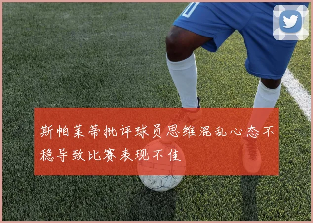 斯帕莱蒂批评球员思维混乱心态不稳导致比赛表现不佳