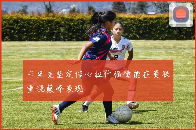 卡里克坚定信心拉什福德能在曼联重现巅峰表现