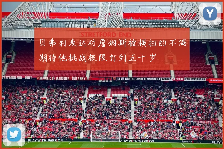 贝弗利表达对詹姆斯被横扫的不满期待他挑战极限打到五十岁