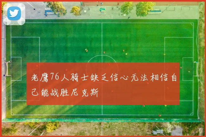 老鹰76人骑士缺乏信心无法相信自己能战胜尼克斯