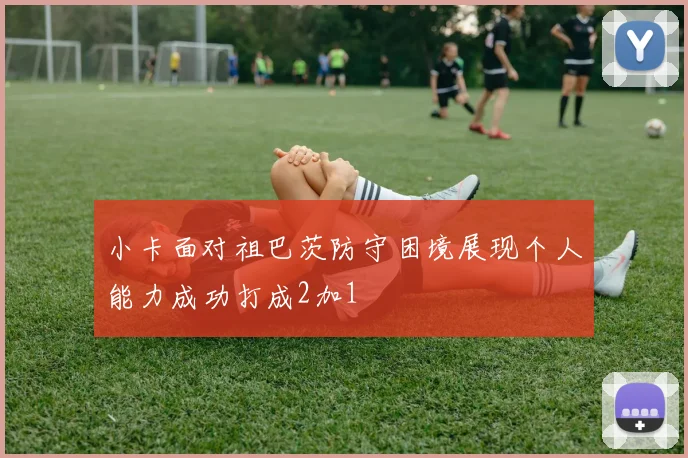 小卡面对祖巴茨防守困境展现个人能力成功打成2加1
