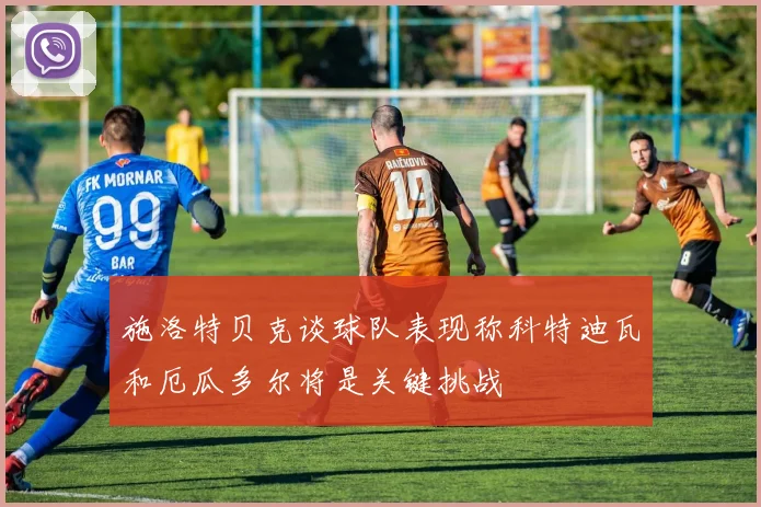 施洛特贝克谈球队表现称科特迪瓦和厄瓜多尔将是关键挑战
