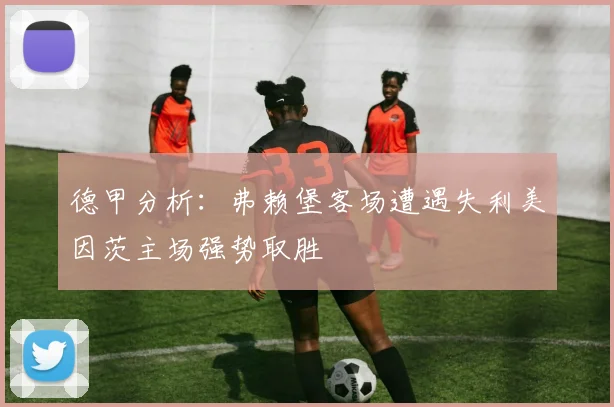 德甲分析：弗赖堡客场遭遇失利美因茨主场强势取胜