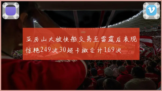 亚历山大被快船交易至雷霆后表现惊艳249次30超卡椒合计169次