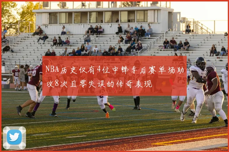 NBA历史仅有4位中锋季后赛单场助攻8次且零失误的传奇表现