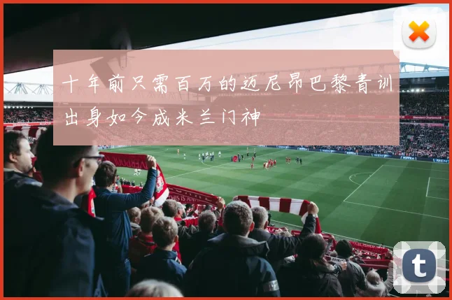 十年前只需百万的迈尼昂巴黎青训出身如今成米兰门神